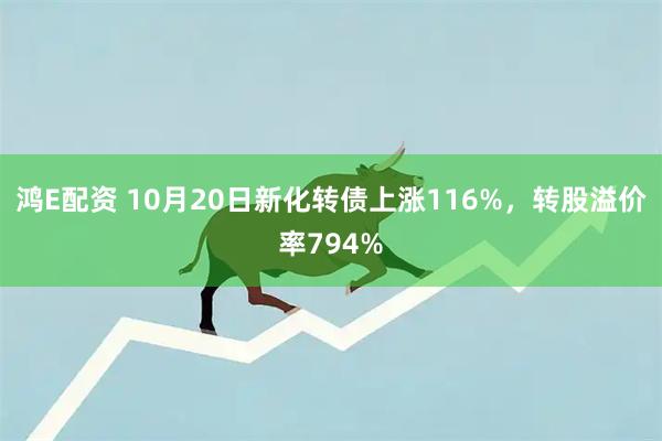 鸿E配资 10月20日新化转债上涨116%，转股溢价率794%
