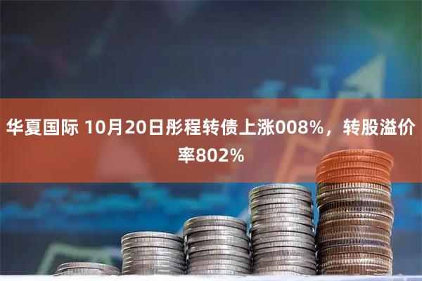 华夏国际 10月20日彤程转债上涨008%，转股溢价率802%