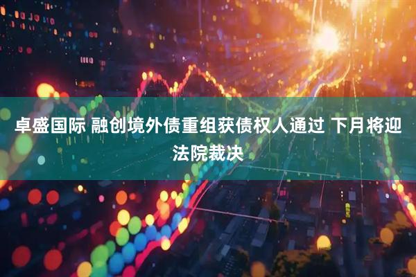 卓盛国际 融创境外债重组获债权人通过 下月将迎法院裁决