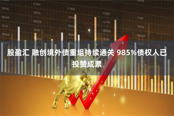 股盈汇 融创境外债重组持续通关 985%债权人已投赞成票