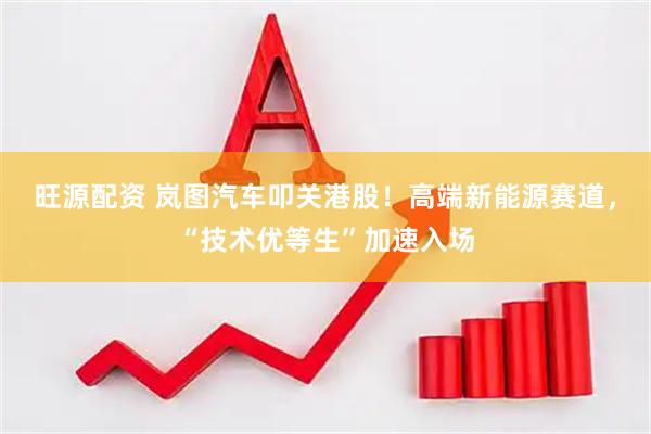 旺源配资 岚图汽车叩关港股！高端新能源赛道，“技术优等生”加速入场