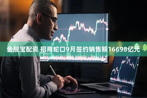 金股宝配资 招商蛇口9月签约销售额16698亿元