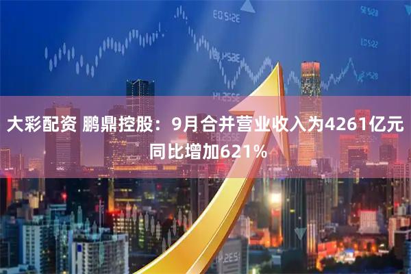 大彩配资 鹏鼎控股：9月合并营业收入为4261亿元 同比增加621%