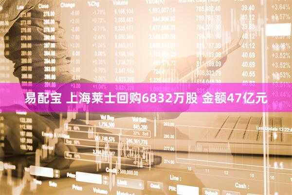 易配宝 上海莱士回购6832万股 金额47亿元