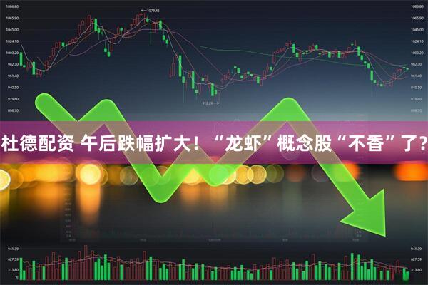 杜德配资 午后跌幅扩大！“龙虾”概念股“不香”了？