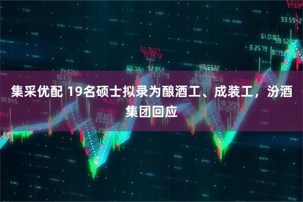 集采优配 19名硕士拟录为酿酒工、成装工，汾酒集团回应