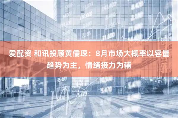 爱配资 和讯投顾黄儒琛：8月市场大概率以容量趋势为主，情绪接力为辅