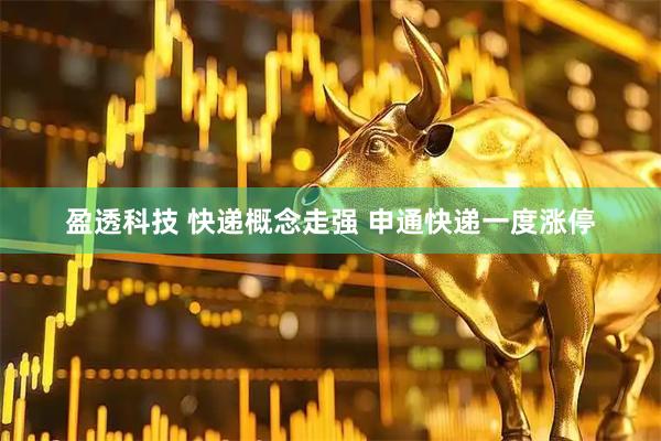 盈透科技 快递概念走强 申通快递一度涨停
