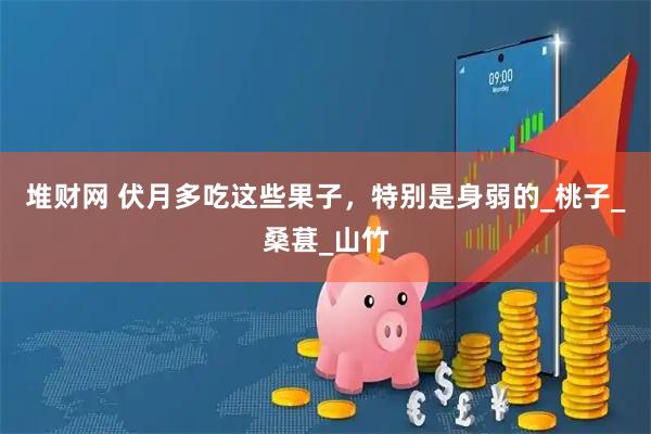 堆财网 伏月多吃这些果子，特别是身弱的_桃子_桑葚_山竹