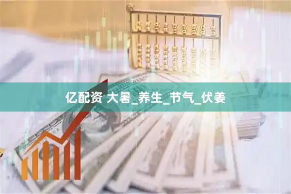 亿配资 大暑_养生_节气_伏姜