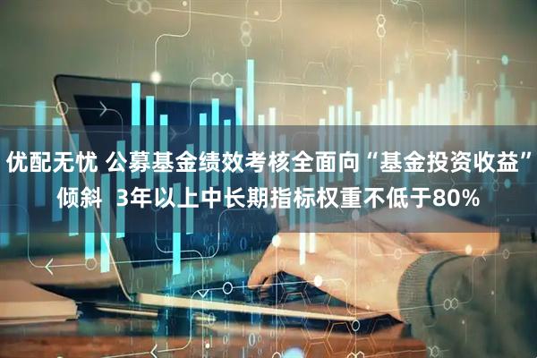优配无忧 公募基金绩效考核全面向“基金投资收益”倾斜  3年以上中长期指标权重不低于80%