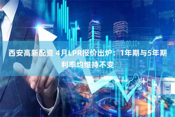 西安高新配资 4月LPR报价出炉：1年期与5年期利率均维持不变