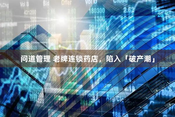 问道管理 老牌连锁药店，陷入「破产潮」