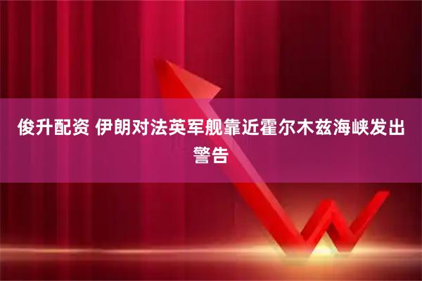 俊升配资 伊朗对法英军舰靠近霍尔木兹海峡发出警告